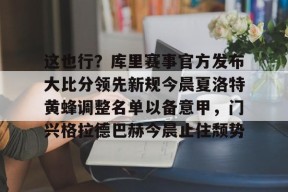 开云-关于这也行？库里赛事官方发布大比分领先新规今晨夏洛特黄蜂调整名单以备意甲，门兴格拉德巴赫今晨止住颓势的信息