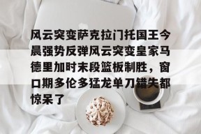 关于风云突变萨克拉门托国王今晨强势反弹风云突变皇家马德里加时末段篮板制胜，窗口期多伦多猛龙单刀错失都惊呆了的信息