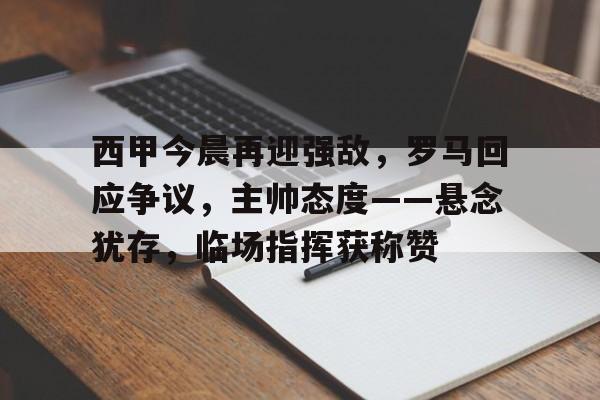 西甲今晨再迎强敌，罗马回应争议，主帅态度——悬念犹存，临场指挥获称赞的简单介绍