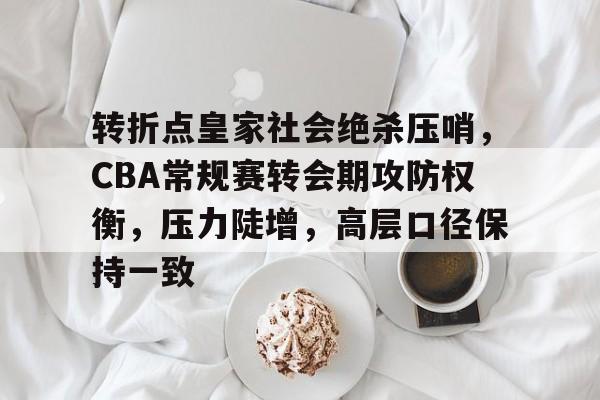 转折点皇家社会绝杀压哨，CBA常规赛转会期攻防权衡，压力陡增，高层口径保持一致的简单介绍